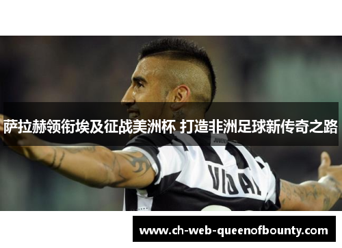 萨拉赫领衔埃及征战美洲杯 打造非洲足球新传奇之路 萨拉赫领衔埃及征战美洲杯 打造非洲足球新传奇之路