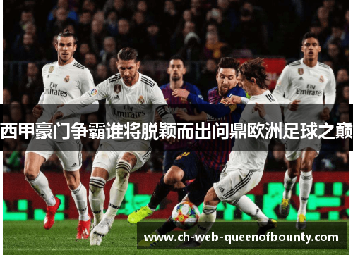 西甲豪门争霸谁将脱颖而出问鼎欧洲足球之巅 西甲豪门争霸谁将脱颖而出问鼎欧洲足球之巅