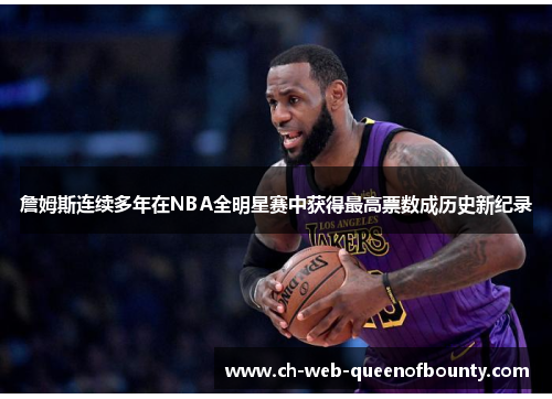 詹姆斯连续多年在NBA全明星赛中获得最高票数成历史新纪录