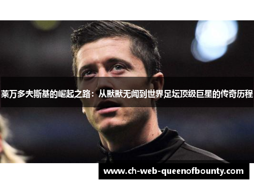 莱万多夫斯基的崛起之路：从默默无闻到世界足坛顶级巨星的传奇历程