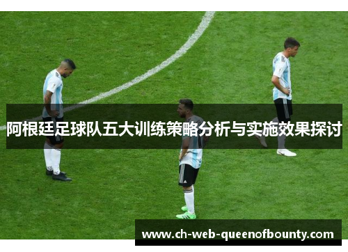 阿根廷足球队五大训练策略分析与实施效果探讨