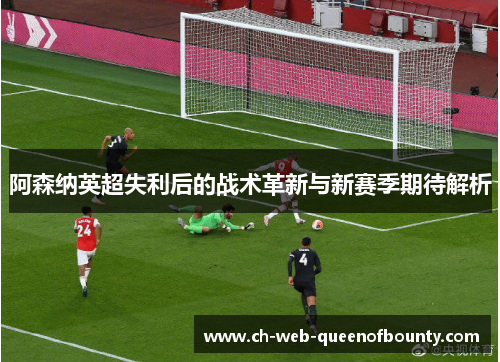 阿森纳英超失利后的战术革新与新赛季期待解析