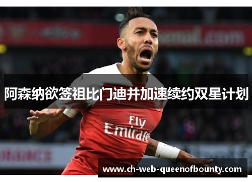 阿森纳欲签祖比门迪并加速续约双星计划