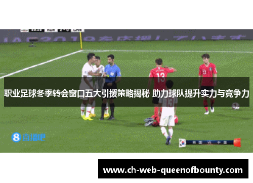 职业足球冬季转会窗口五大引援策略揭秘 助力球队提升实力与竞争力 职业足球冬季转会窗口五大引援策略揭秘 助力球队提升实力与竞争力