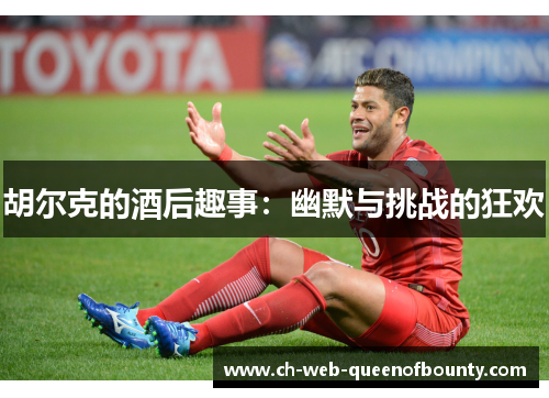 胡尔克的酒后趣事:幽默与挑战的狂欢 胡尔克的酒后趣事:幽默与挑战的狂欢