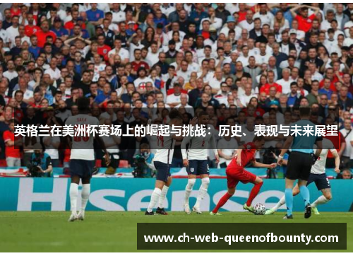英格兰在美洲杯赛场上的崛起与挑战：历史、表现与未来展望