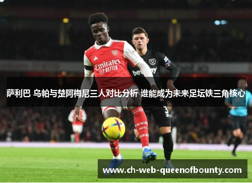 萨利巴 乌帕与楚阿梅尼三人对比分析 谁能成为未来足坛铁三角核心