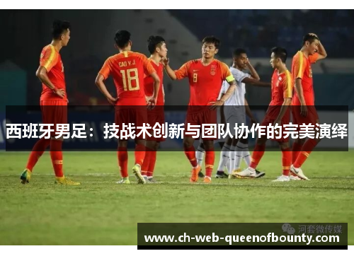 西班牙男足：技战术创新与团队协作的完美演绎