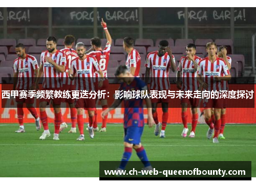西甲赛季频繁教练更迭分析：影响球队表现与未来走向的深度探讨