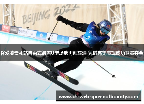 谷爱凌崇礼站自由式滑雪U型场地再创辉煌 凭借完美表现成功卫冕夺金