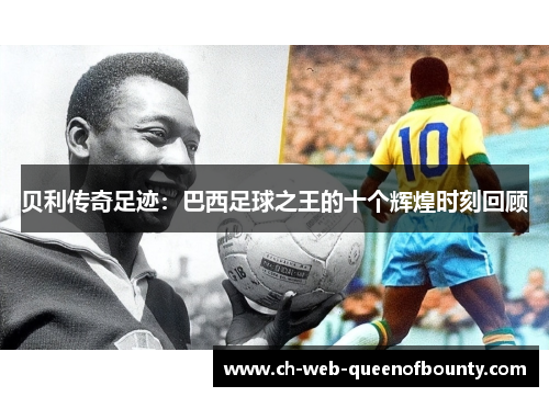 贝利传奇足迹：巴西足球之王的十个辉煌时刻回顾