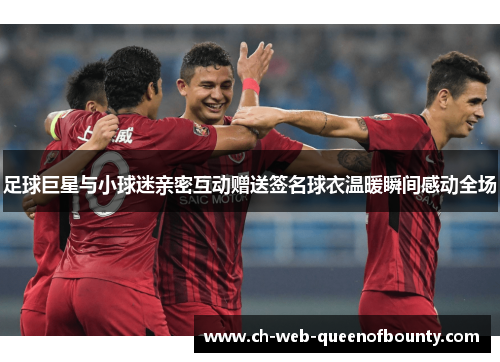 足球巨星与小球迷亲密互动赠送签名球衣温暖瞬间感动全场