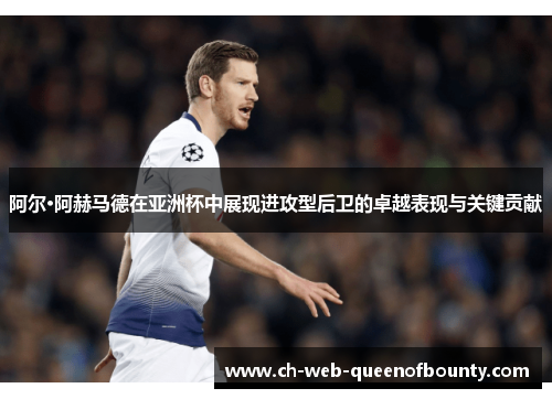 阿尔·阿赫马德在亚洲杯中展现进攻型后卫的卓越表现与关键贡献 阿尔·阿赫马德在亚洲杯中展现进攻型后卫的卓越表现与关键贡献