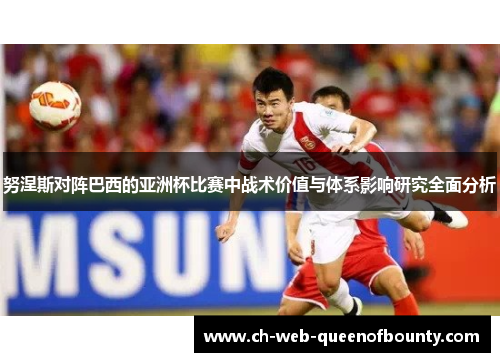 努涅斯对阵巴西的亚洲杯比赛中战术价值与体系影响研究全面分析