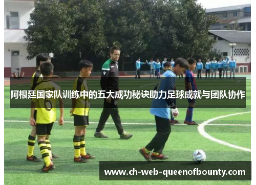 阿根廷国家队训练中的五大成功秘诀助力足球成就与团队协作
