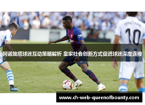阿诺埃塔球迷互动策略解析 皇家社会创新方式促进球迷深度连接