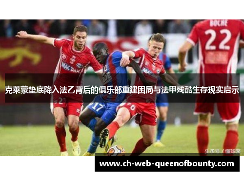 克莱蒙垫底降入法乙背后的俱乐部重建困局与法甲残酷生存现实启示 克莱蒙垫底降入法乙背后的俱乐部重建困局与法甲残酷生存现实启示