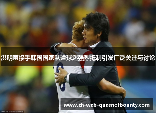 洪明甫接手韩国国家队遭球迷强烈抵制引发广泛关注与讨论