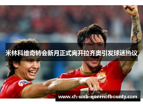 米林科维奇转会新月正式离开拉齐奥引发球迷热议