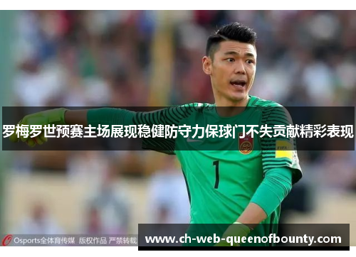 罗梅罗世预赛主场展现稳健防守力保球门不失贡献精彩表现