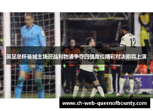 英足总杯曼城主场迎战利物浦争夺四强席位精彩对决即将上演