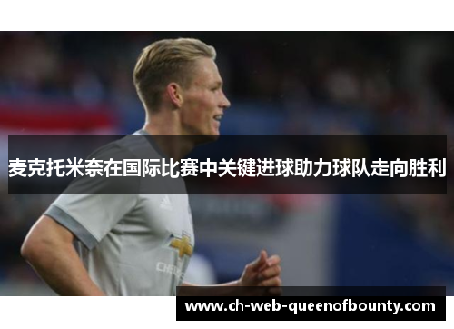 麦克托米奈在国际比赛中关键进球助力球队走向胜利