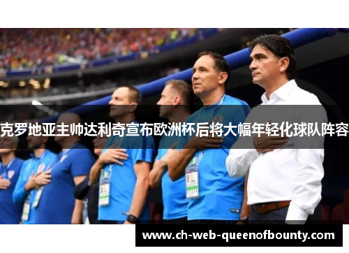 克罗地亚主帅达利奇宣布欧洲杯后将大幅年轻化球队阵容