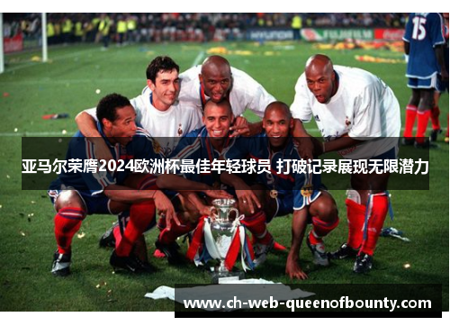亚马尔荣膺2024欧洲杯最佳年轻球员 打破记录展现无限潜力 亚马尔荣膺2024欧洲杯最佳年轻球员 打破记录展现无限潜力
