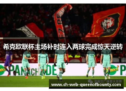 希克欧联杯主场补时连入两球完成惊天逆转